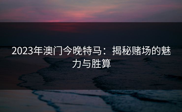 2023年澳门今晚特马：揭秘赌场的魅力与胜算