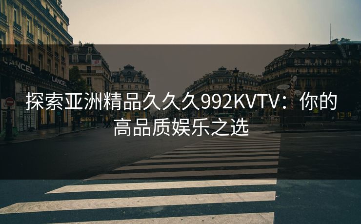 探索亚洲精品久久久992KVTV：你的高品质娱乐之选