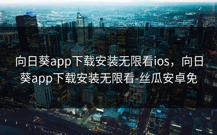 向日葵app下载安装无限看ios，向日葵app下载安装无限看-丝瓜安卓免
