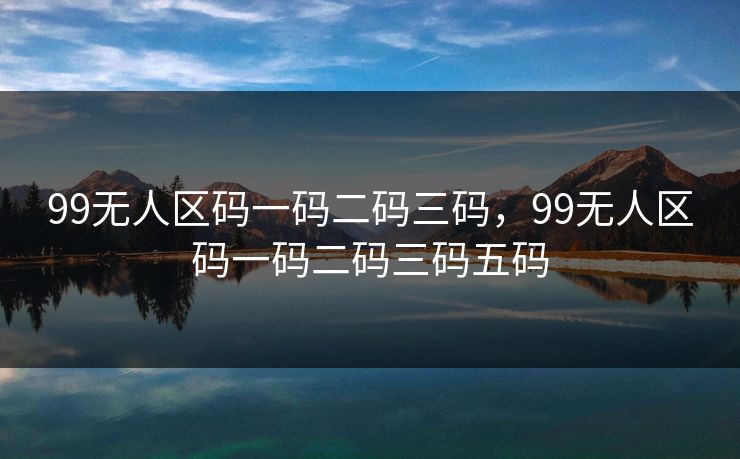 99无人区码一码二码三码，99无人区码一码二码三码五码