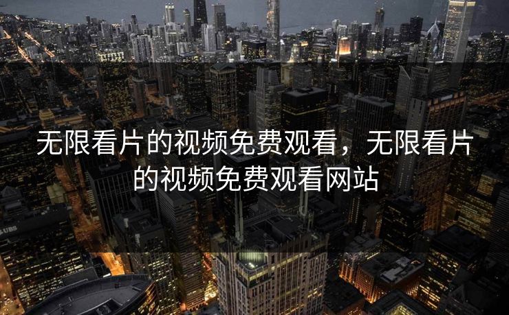 无限看片的视频免费观看，无限看片的视频免费观看网站