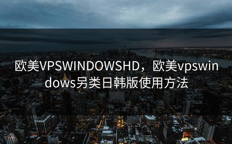 欧美VPSWINDOWSHD，欧美vpswindows另类日韩版使用方法