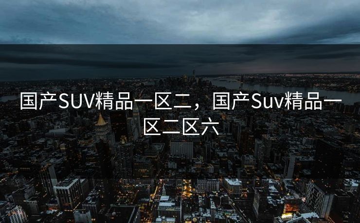 国产SUV精品一区二,国产Suv精品一区二区六 国产SUV精品一区二,国产Suv精品一区二区六