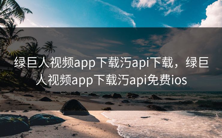绿巨人视频app下载汅api下载，绿巨人视频app下载汅api免费ios