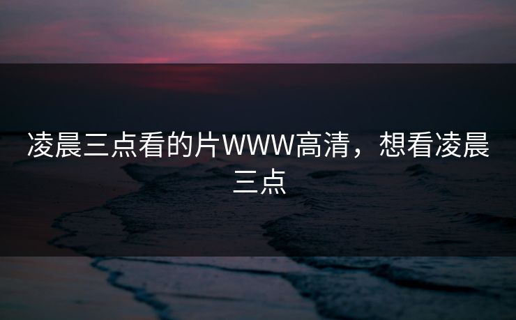 凌晨三点看的片WWW高清，想看凌晨三点