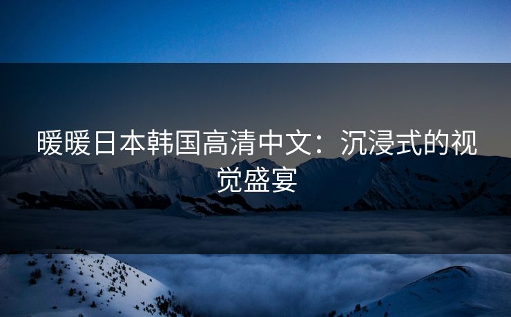 暖暖日本韩国高清中文：沉浸式的视觉盛宴