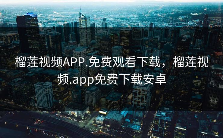 榴莲视频APP.免费观看下载，榴莲视频.app免费下载安卓