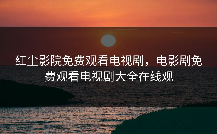 红尘影院免费观看电视剧,电影剧免费观看电视剧大全在线观 红尘影院免费观看电视剧,电影剧免费观看电视剧大全在线观