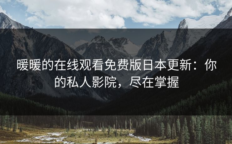 暖暖的在线观看免费版日本更新：你的私人影院，尽在掌握