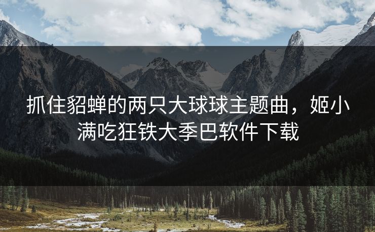 抓住貂蝉的两只大球球主题曲，姬小满吃狂铁大季巴软件下载