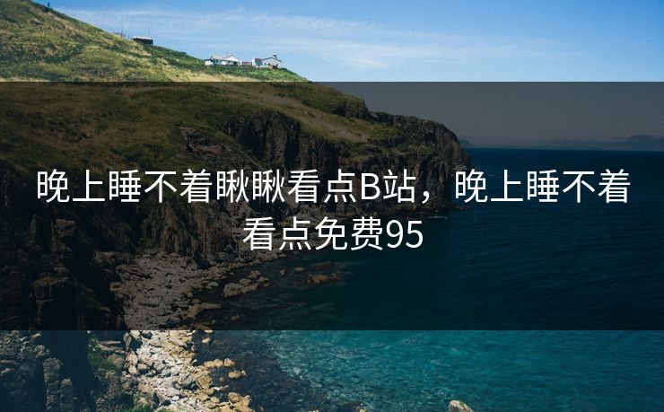 晚上睡不着瞅瞅看点B站,晚上睡不着看点免费95 晚上睡不着瞅瞅看点B站,晚上睡不着看点免费95