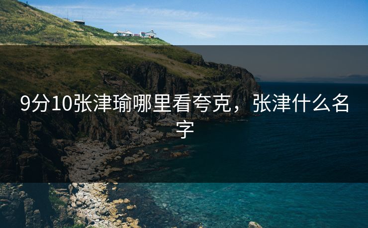 9分10张津瑜哪里看夸克，张津什么名字