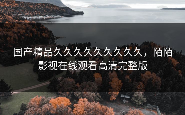 国产精品久久久久久久久久久,陌陌影视在线观看高清完整版 国产精品久久久久久久久久久,陌陌影视在线观看高清完整版