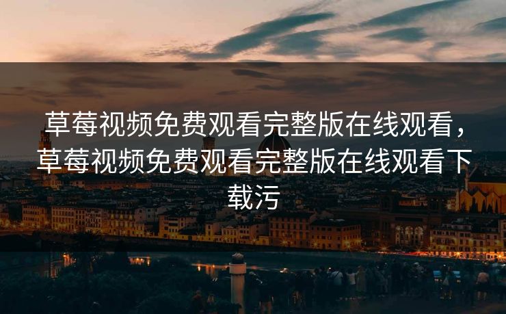 草莓视频免费观看完整版在线观看，草莓视频免费观看完整版在线观看下载污