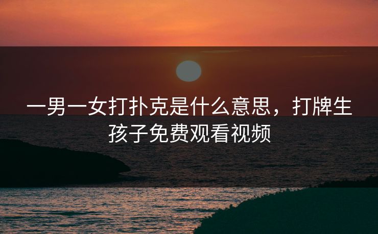 一男一女打扑克是什么意思,打牌生孩子免费观看视频 一男一女打扑克是什么意思,打牌生孩子免费观看视频