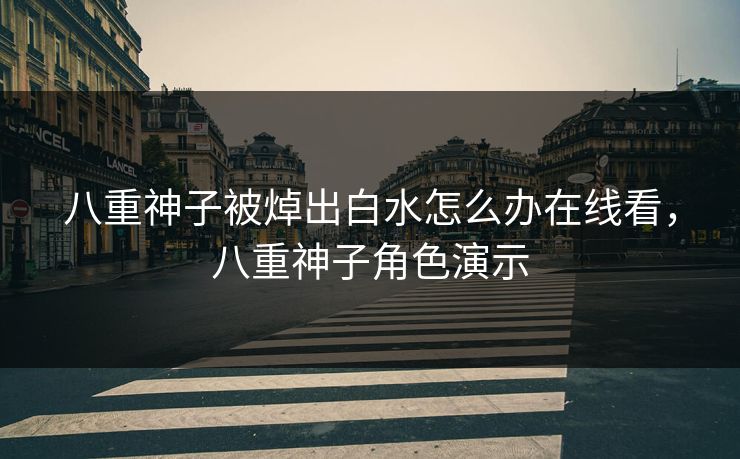 八重神子被焯出白水怎么办在线看，八重神子角色演示