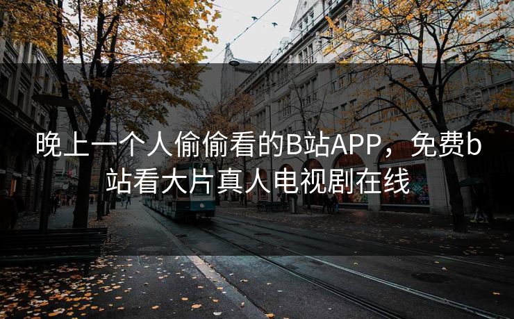 晚上一个人偷偷看的B站APP,免费b站看大片真人电视剧在线 晚上一个人偷偷看的B站APP,免费b站看大片真人电视剧在线