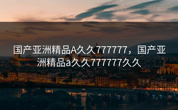 国产亚洲精品A久久777777，国产亚洲精品a久久777777久久