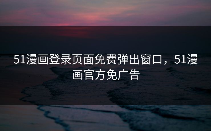 51漫画登录页面免费弹出窗口,51漫画官方免广告 51漫画登录页面免费弹出窗口,51漫画官方免广告