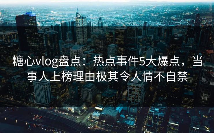 糖心vlog盘点:热点事件5大爆点,当事人上榜理由极其令人情不自禁 糖心vlog盘点:热点事件5大爆点,当事人上榜理由极其令人情不自禁