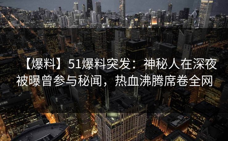 【爆料】51爆料突发：神秘人在深夜被曝曾参与秘闻，热血沸腾席卷全网