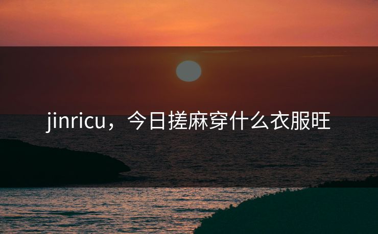 jinricu,今日搓麻穿什么衣服旺 jinricu,今日搓麻穿什么衣服旺