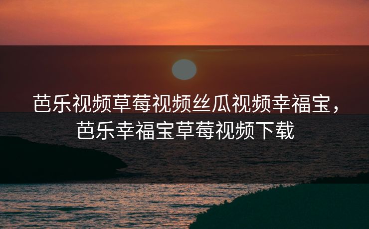 芭乐视频草莓视频丝瓜视频幸福宝，芭乐幸福宝草莓视频下载