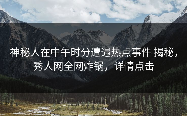 神秘人在中午时分遭遇热点事件 揭秘,秀人网全网炸锅,详情点击 神秘人在中午时分遭遇热点事件 揭秘,秀人网全网炸锅,详情点击