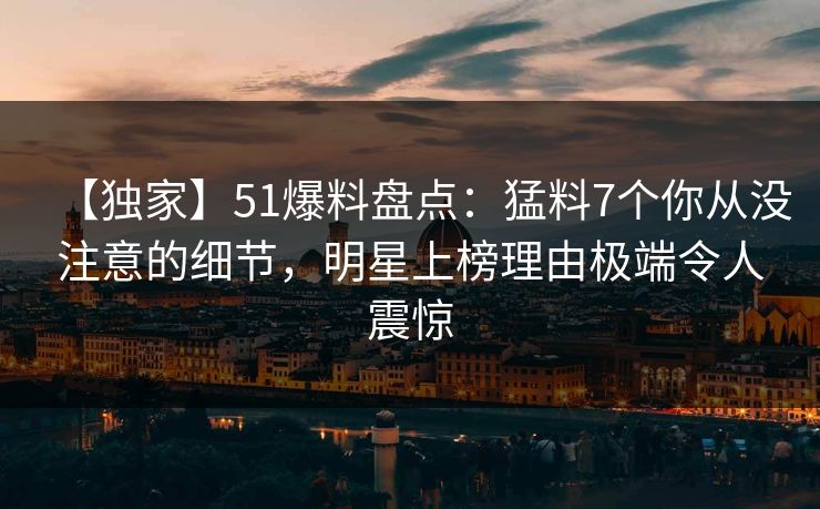 【独家】51爆料盘点：猛料7个你从没注意的细节，明星上榜理由极端令人震惊