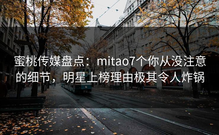 蜜桃传媒盘点:mitao7个你从没注意的细节,明星上榜理由极其令人炸锅 蜜桃传媒盘点:mitao7个你从没注意的细节,明星上榜理由极其令人炸锅