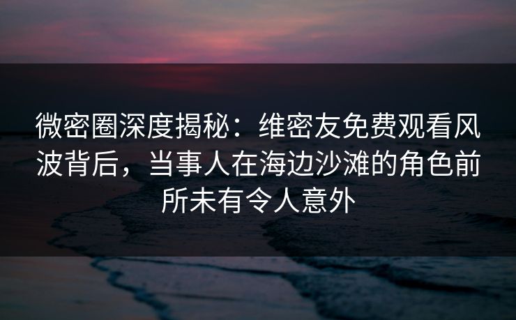 微密圈深度揭秘:维密友免费观看风波背后,当事人在海边沙滩的角色前所未有令人意外 微密圈深度揭秘:维密友免费观看风波背后,当事人在海边沙滩的角色前所未有令人意外