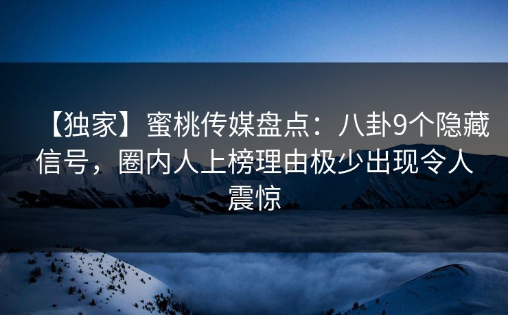 【独家】蜜桃传媒盘点：八卦9个隐藏信号，圈内人上榜理由极少出现令人震惊