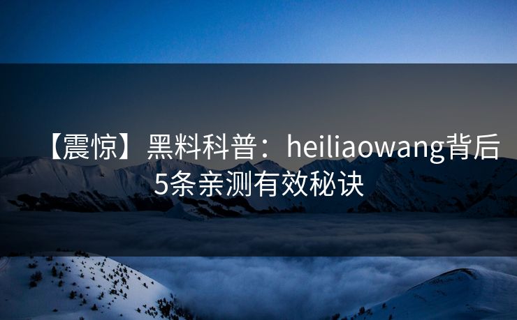 【震惊】黑料科普:heiliaowang背后5条亲测有效秘诀 【震惊】黑料科普:heiliaowang背后5条亲测有效秘诀
