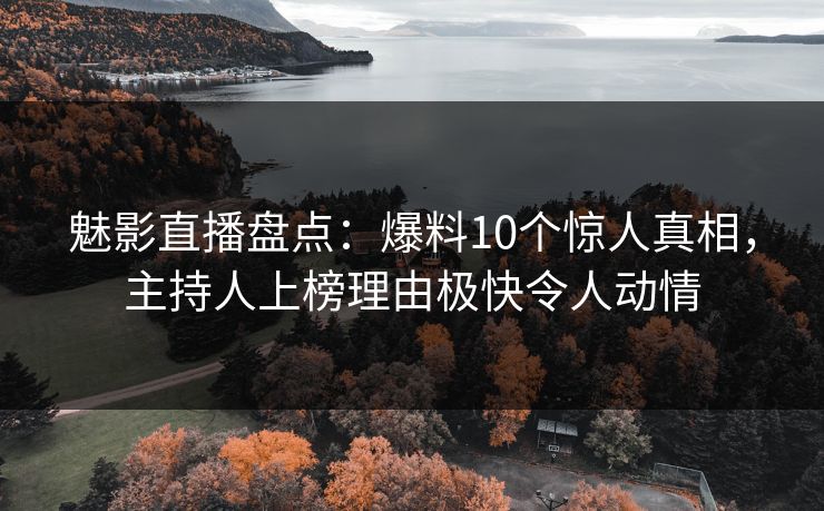 魅影直播盘点:爆料10个惊人真相,主持人上榜理由极快令人动情 魅影直播盘点:爆料10个惊人真相,主持人上榜理由极快令人动情