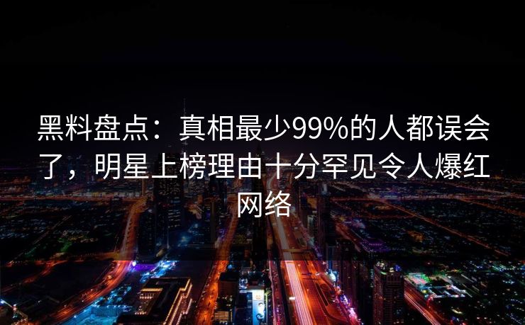 黑料盘点:真相最少99%的人都误会了,明星上榜理由十分罕见令人爆红网络 黑料盘点:真相最少99%的人都误会了,明星上榜理由十分罕见令人爆红网络
