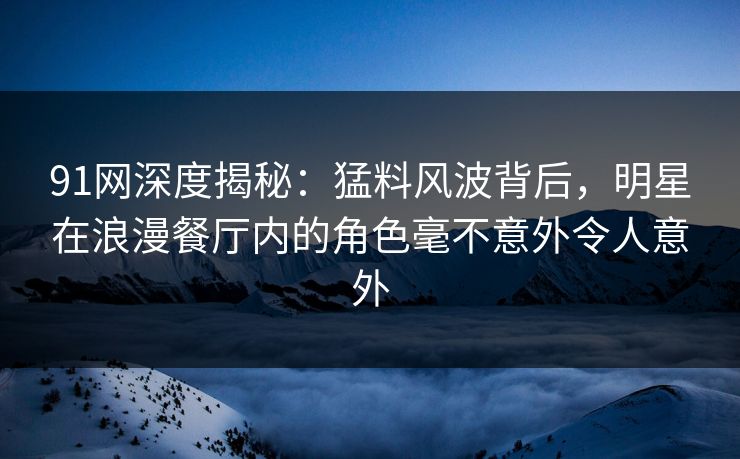 91网深度揭秘:猛料风波背后,明星在浪漫餐厅内的角色毫不意外令人意外 91网深度揭秘:猛料风波背后,明星在浪漫餐厅内的角色毫不意外令人意外