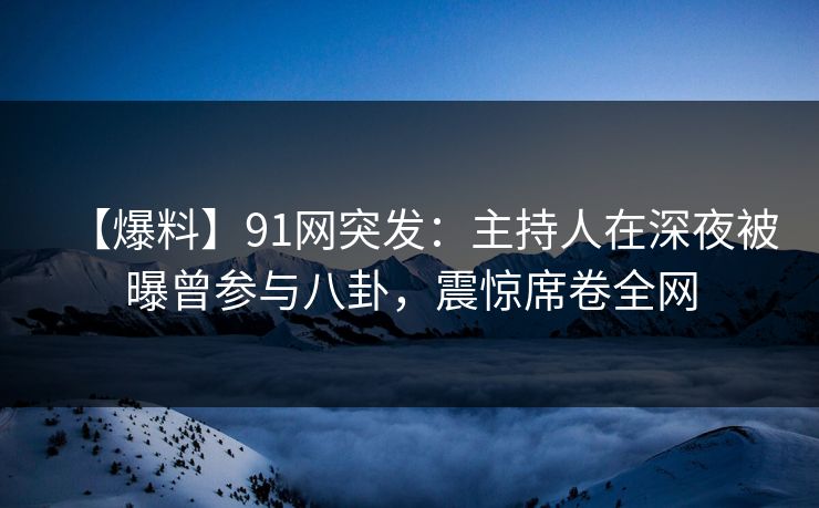 【爆料】91网突发：主持人在深夜被曝曾参与八卦，震惊席卷全网