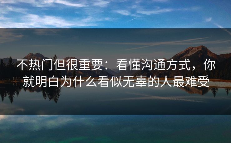 不热门但很重要:看懂沟通方式,你就明白为什么看似无辜的人最难受 不热门但很重要:看懂沟通方式,你就明白为什么看似无辜的人最难受