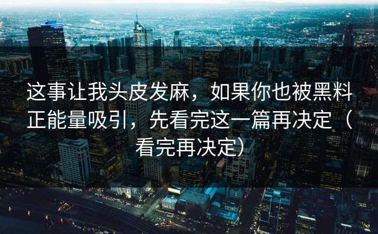这事让我头皮发麻,如果你也被黑料正能量吸引,先看完这一篇再决定(看完再决定) 这事让我头皮发麻,如果你也被黑料正能量吸引,先看完这一篇再决定(看完再决定)
