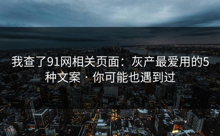 我查了91网相关页面:灰产最爱用的5种文案 · 你可能也遇到过 我查了91网相关页面:灰产最爱用的5种文案 · 你可能也遇到过