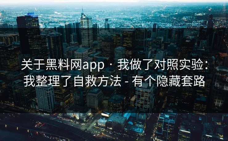 关于黑料网app · 我做了对照实验:我整理了自救方法 - 有个隐藏套路 关于黑料网app · 我做了对照实验:我整理了自救方法 - 有个隐藏套路