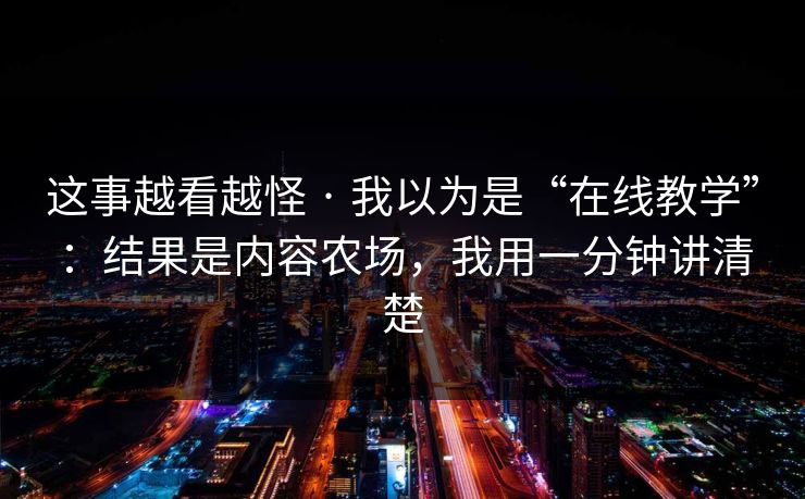 这事越看越怪 · 我以为是“在线教学”:结果是内容农场,我用一分钟讲清楚 这事越看越怪 · 我以为是“在线教学”:结果是内容农场,我用一分钟讲清楚