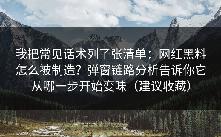 我把常见话术列了张清单:网红黑料怎么被制造?弹窗链路分析告诉你它从哪一步开始变味(建议收藏) 我把常见话术列了张清单:网红黑料怎么被制造?弹窗链路分析告诉你它从哪一步开始变味(建议收藏)