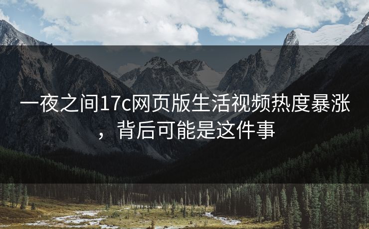 一夜之间17c网页版生活视频热度暴涨，背后可能是这件事