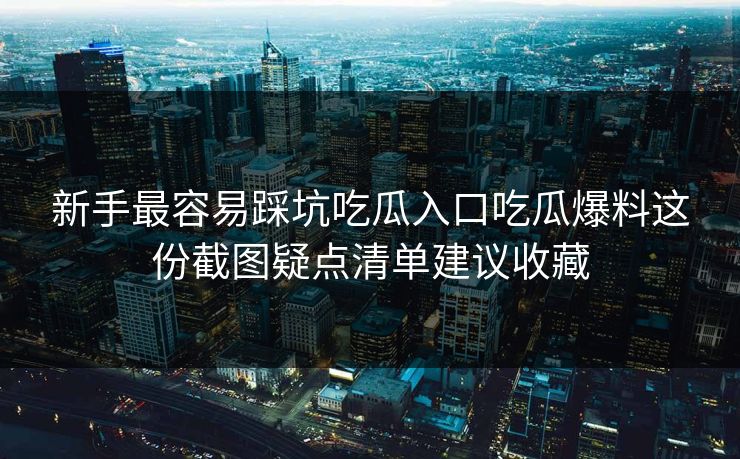 新手最容易踩坑吃瓜入口吃瓜爆料这份截图疑点清单建议收藏
