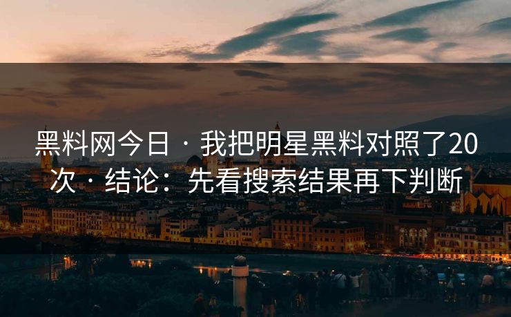 黑料网今日 · 我把明星黑料对照了20次 · 结论：先看搜索结果再下判断
