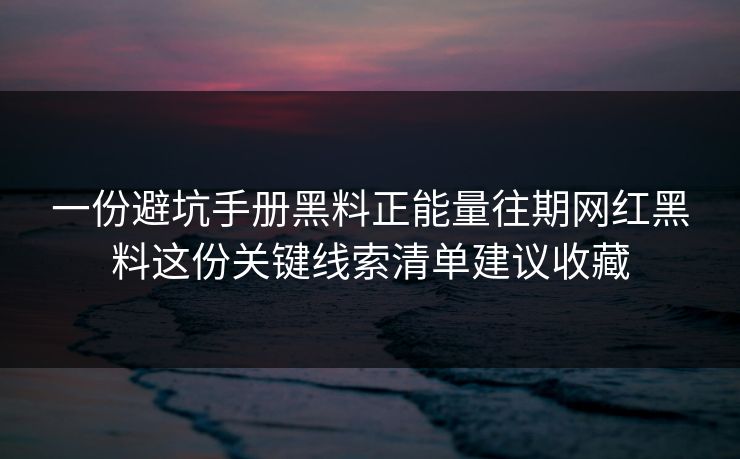一份避坑手册黑料正能量往期网红黑料这份关键线索清单建议收藏 一份避坑手册黑料正能量往期网红黑料这份关键线索清单建议收藏