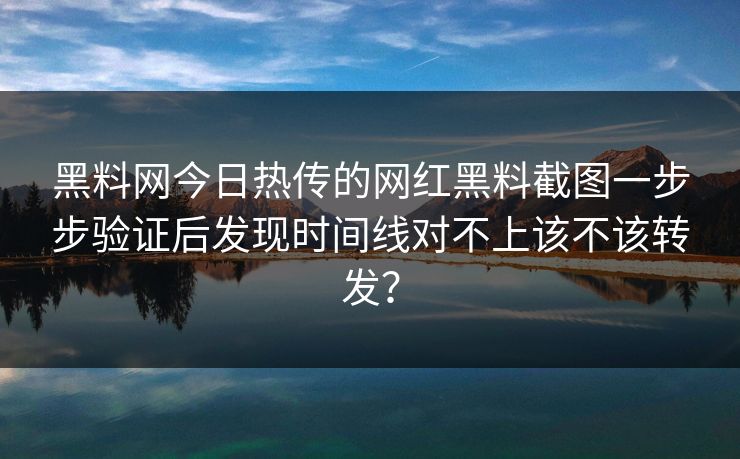 黑料网今日热传的网红黑料截图一步步验证后发现时间线对不上该不该转发? 黑料网今日热传的网红黑料截图一步步验证后发现时间线对不上该不该转发?