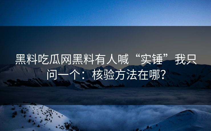 黑料吃瓜网黑料有人喊“实锤”我只问一个:核验方法在哪? 黑料吃瓜网黑料有人喊“实锤”我只问一个:核验方法在哪?