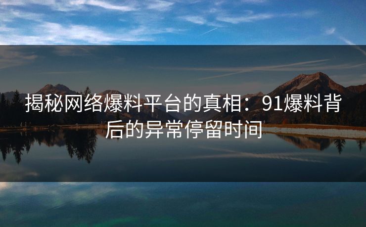 揭秘网络爆料平台的真相:91爆料背后的异常停留时间 揭秘网络爆料平台的真相:91爆料背后的异常停留时间
